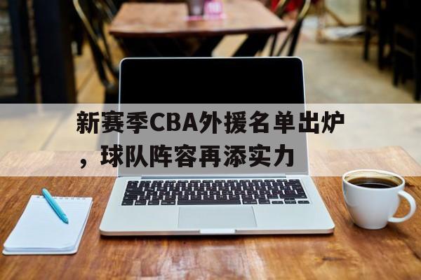 新赛季CBA外援名单出炉，球队阵容再添实力