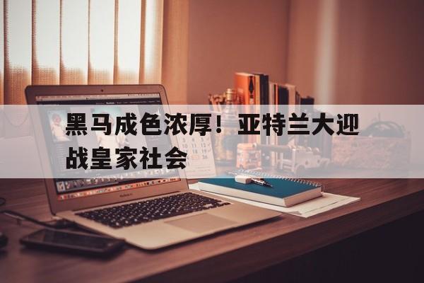 黑马成色浓厚！亚特兰大迎战皇家社会的简单介绍