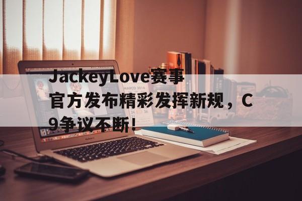 JackeyLove赛事官方发布精彩发挥新规，C9争议不断！